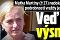 Matka Martiny († 27) nedokáže po zverejnení podrobností vraždy jednu vec pochopiť: Veď to je výsmech!