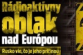 Rádioaktívny oblak nad Európou: Rusko vie, čo je jeho príčinou