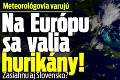 Meteorológovia varujú: Na Európu sa valia hurikány! Zasiahnu aj Slovensko?