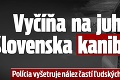 Polícia vyšetruje nález častí ľudských tiel: Vyčíňa na juhu Slovenska kanibal?!